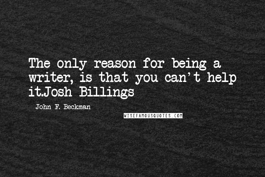 John F. Beckman Quotes: The only reason for being a writer, is that you can't help it.Josh Billings