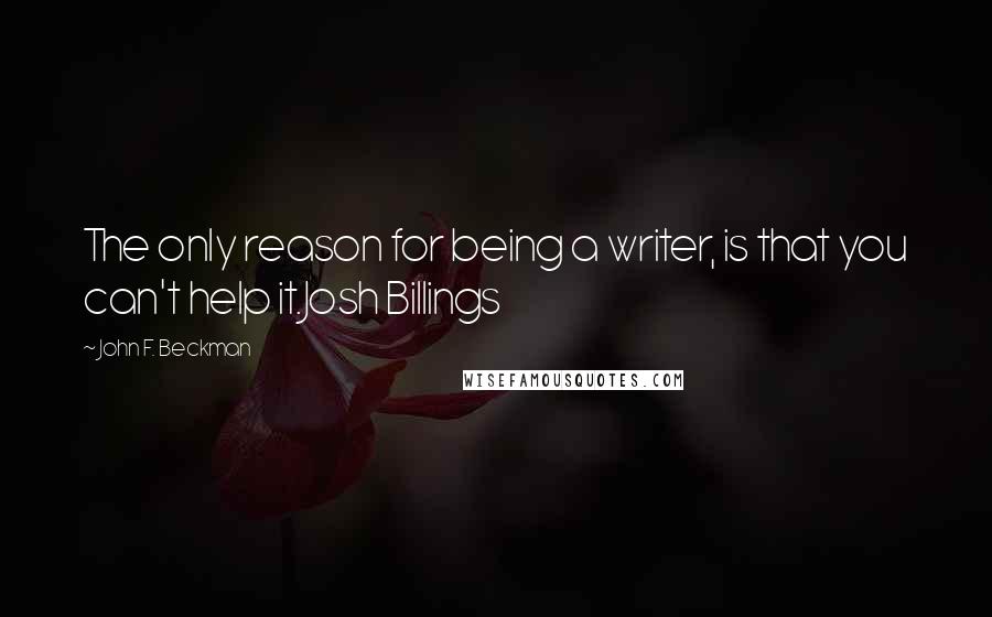 John F. Beckman Quotes: The only reason for being a writer, is that you can't help it.Josh Billings