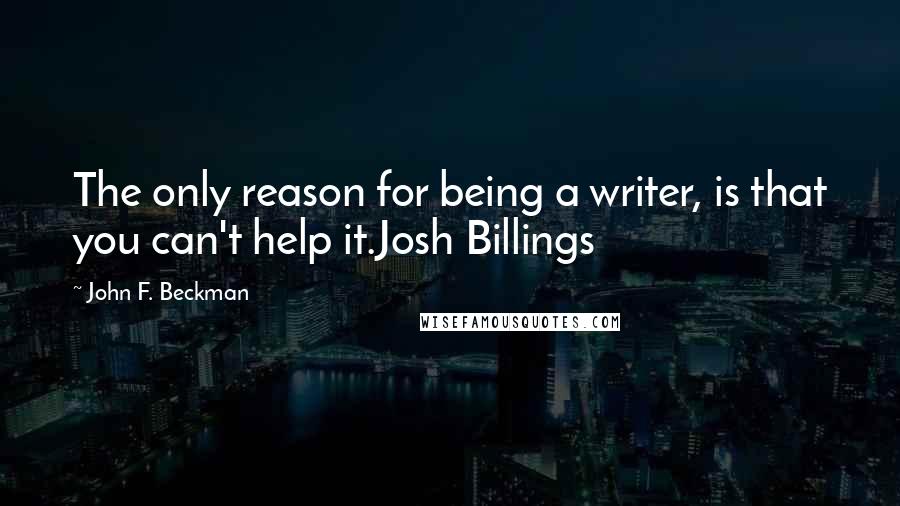 John F. Beckman Quotes: The only reason for being a writer, is that you can't help it.Josh Billings