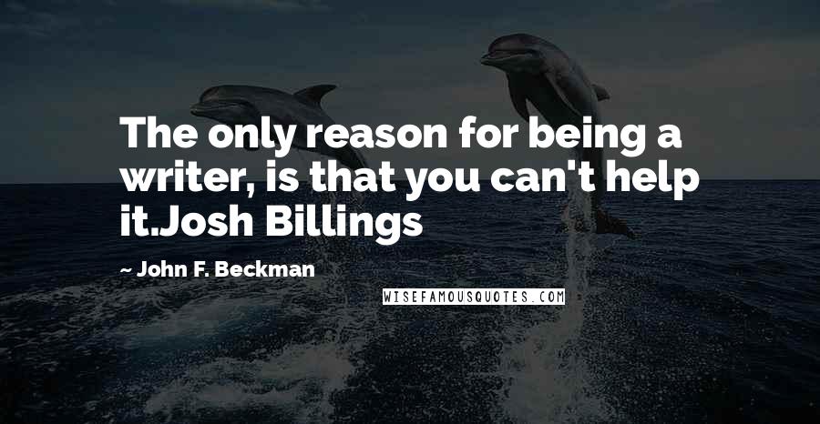 John F. Beckman Quotes: The only reason for being a writer, is that you can't help it.Josh Billings