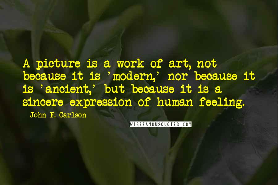 John F. Carlson Quotes: A picture is a work of art, not because it is 'modern,' nor because it is 'ancient,' but because it is a sincere expression of human feeling.