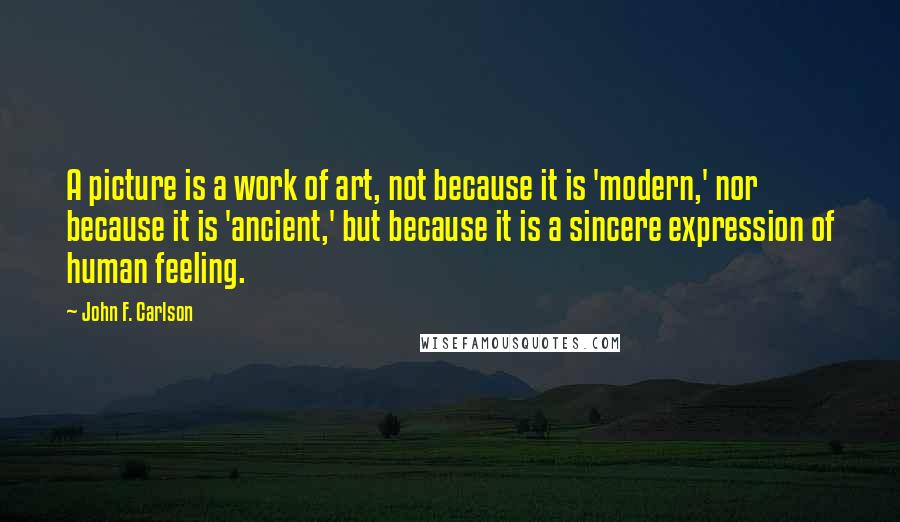 John F. Carlson Quotes: A picture is a work of art, not because it is 'modern,' nor because it is 'ancient,' but because it is a sincere expression of human feeling.