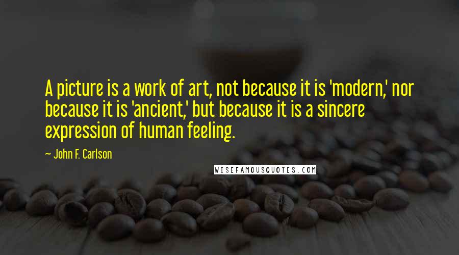 John F. Carlson Quotes: A picture is a work of art, not because it is 'modern,' nor because it is 'ancient,' but because it is a sincere expression of human feeling.
