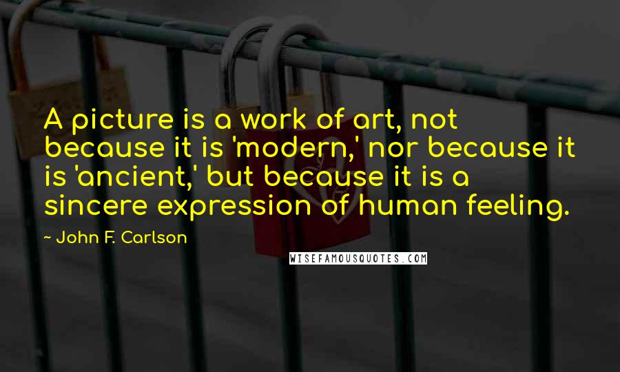 John F. Carlson Quotes: A picture is a work of art, not because it is 'modern,' nor because it is 'ancient,' but because it is a sincere expression of human feeling.