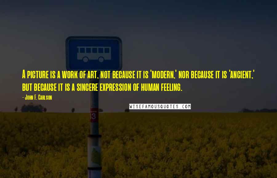 John F. Carlson Quotes: A picture is a work of art, not because it is 'modern,' nor because it is 'ancient,' but because it is a sincere expression of human feeling.