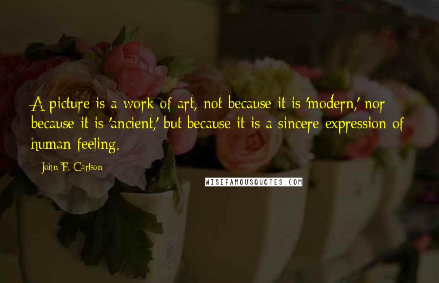 John F. Carlson Quotes: A picture is a work of art, not because it is 'modern,' nor because it is 'ancient,' but because it is a sincere expression of human feeling.