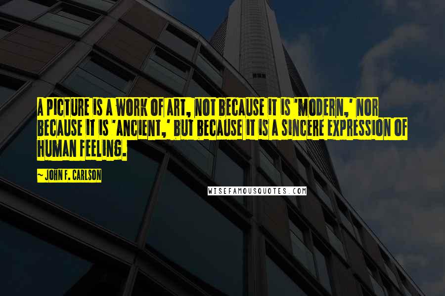 John F. Carlson Quotes: A picture is a work of art, not because it is 'modern,' nor because it is 'ancient,' but because it is a sincere expression of human feeling.