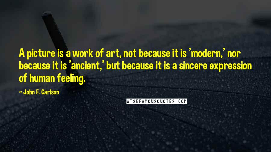 John F. Carlson Quotes: A picture is a work of art, not because it is 'modern,' nor because it is 'ancient,' but because it is a sincere expression of human feeling.