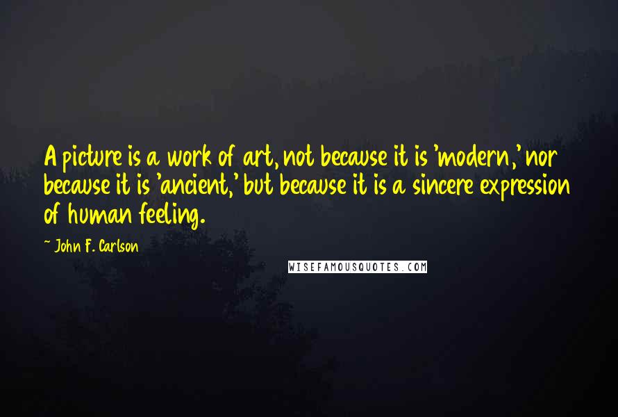 John F. Carlson Quotes: A picture is a work of art, not because it is 'modern,' nor because it is 'ancient,' but because it is a sincere expression of human feeling.