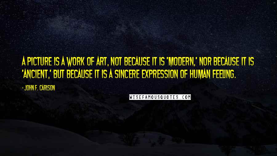 John F. Carlson Quotes: A picture is a work of art, not because it is 'modern,' nor because it is 'ancient,' but because it is a sincere expression of human feeling.