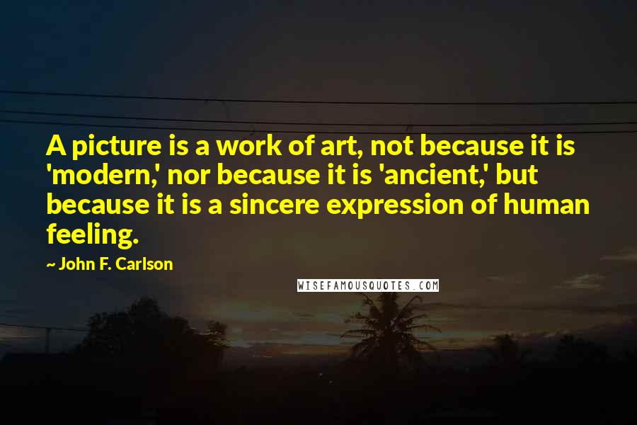 John F. Carlson Quotes: A picture is a work of art, not because it is 'modern,' nor because it is 'ancient,' but because it is a sincere expression of human feeling.