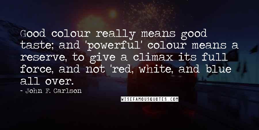 John F. Carlson Quotes: Good colour really means good taste; and 'powerful' colour means a reserve, to give a climax its full force, and not 'red, white, and blue all over.