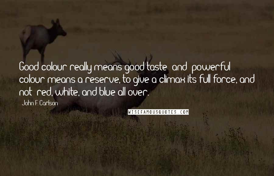 John F. Carlson Quotes: Good colour really means good taste; and 'powerful' colour means a reserve, to give a climax its full force, and not 'red, white, and blue all over.