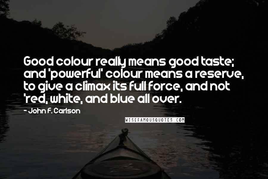 John F. Carlson Quotes: Good colour really means good taste; and 'powerful' colour means a reserve, to give a climax its full force, and not 'red, white, and blue all over.