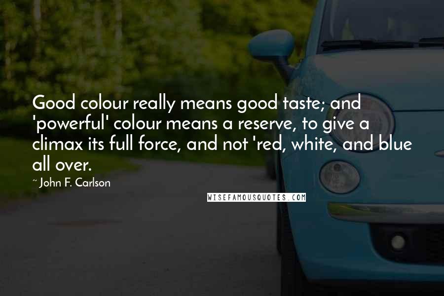 John F. Carlson Quotes: Good colour really means good taste; and 'powerful' colour means a reserve, to give a climax its full force, and not 'red, white, and blue all over.