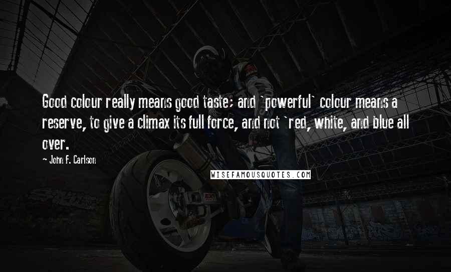 John F. Carlson Quotes: Good colour really means good taste; and 'powerful' colour means a reserve, to give a climax its full force, and not 'red, white, and blue all over.