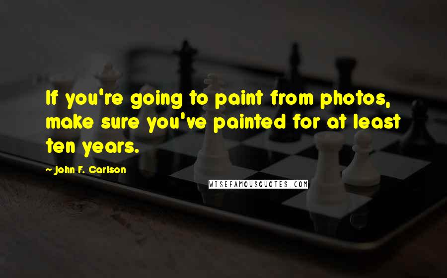 John F. Carlson Quotes: If you're going to paint from photos, make sure you've painted for at least ten years.