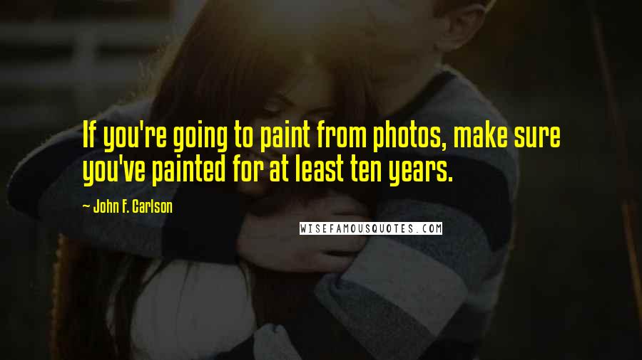 John F. Carlson Quotes: If you're going to paint from photos, make sure you've painted for at least ten years.