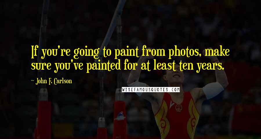 John F. Carlson Quotes: If you're going to paint from photos, make sure you've painted for at least ten years.