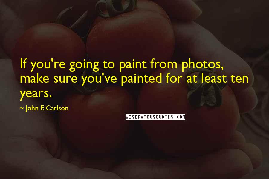 John F. Carlson Quotes: If you're going to paint from photos, make sure you've painted for at least ten years.