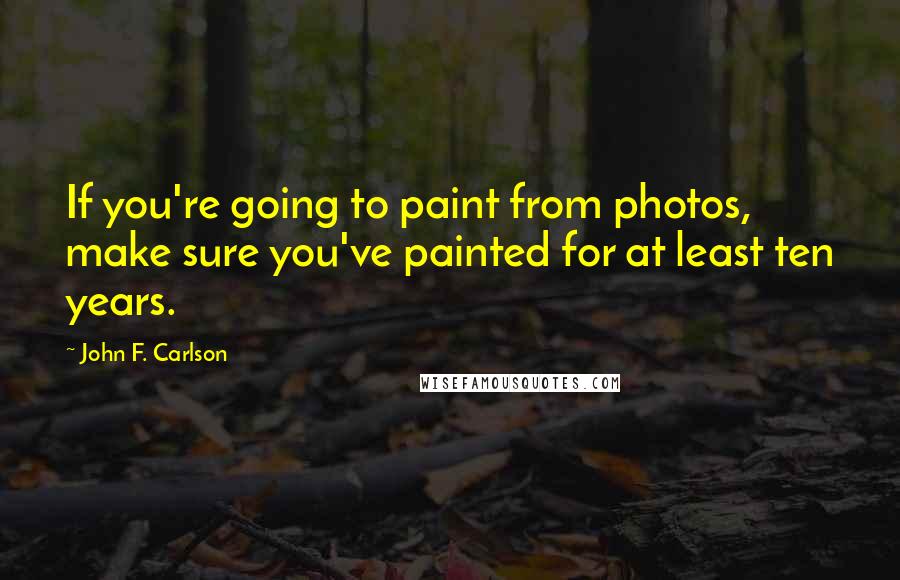 John F. Carlson Quotes: If you're going to paint from photos, make sure you've painted for at least ten years.