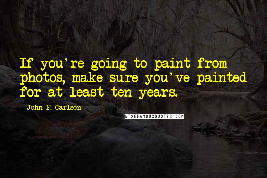 John F. Carlson Quotes: If you're going to paint from photos, make sure you've painted for at least ten years.