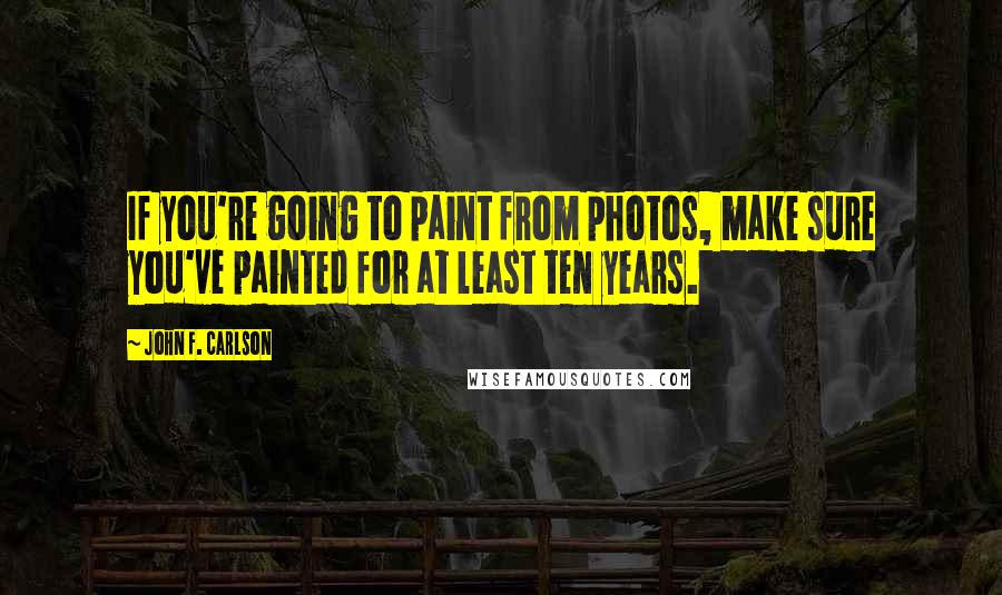 John F. Carlson Quotes: If you're going to paint from photos, make sure you've painted for at least ten years.