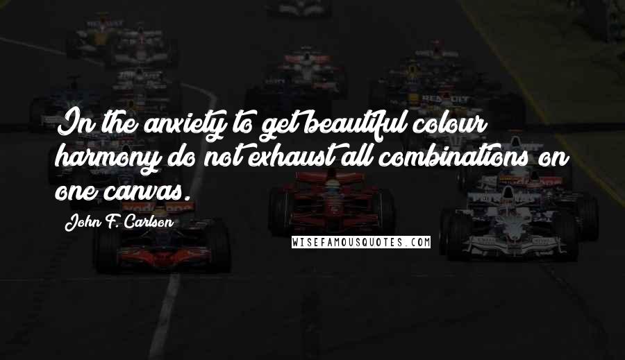John F. Carlson Quotes: In the anxiety to get beautiful colour harmony do not exhaust all combinations on one canvas.