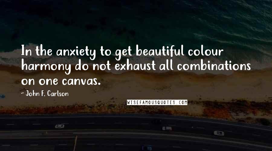 John F. Carlson Quotes: In the anxiety to get beautiful colour harmony do not exhaust all combinations on one canvas.