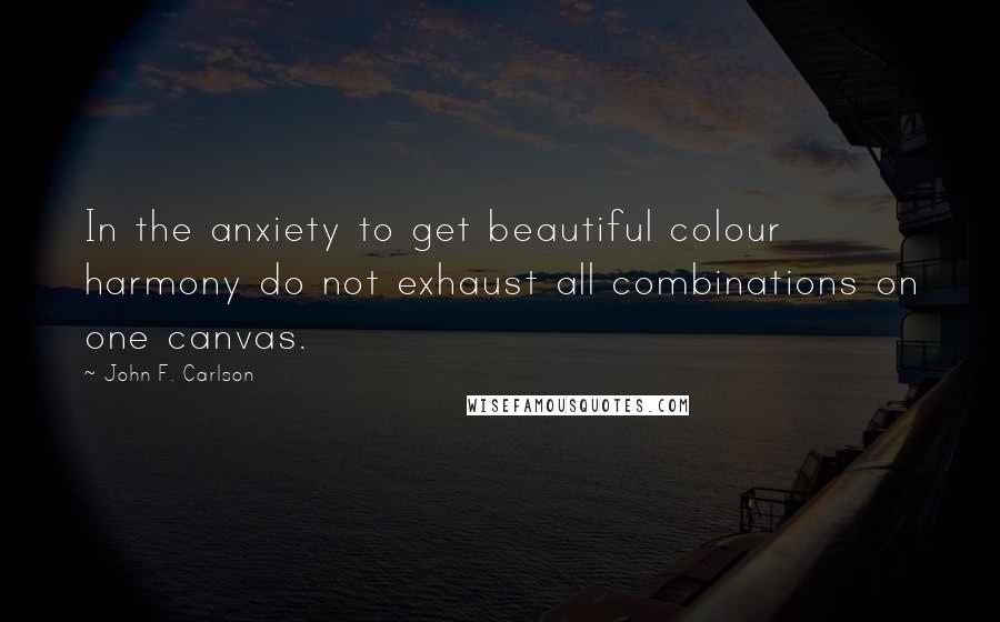 John F. Carlson Quotes: In the anxiety to get beautiful colour harmony do not exhaust all combinations on one canvas.