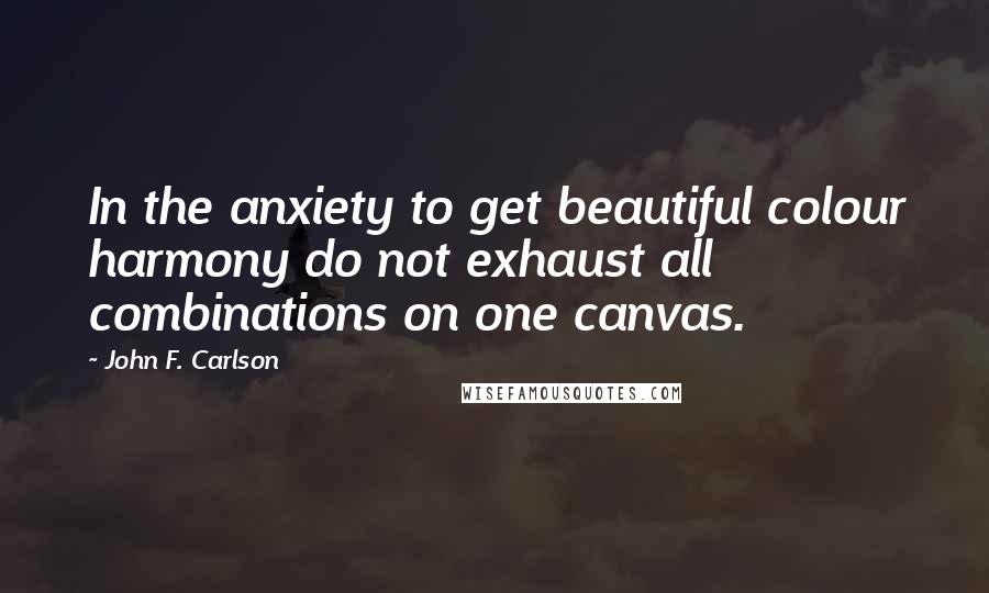 John F. Carlson Quotes: In the anxiety to get beautiful colour harmony do not exhaust all combinations on one canvas.