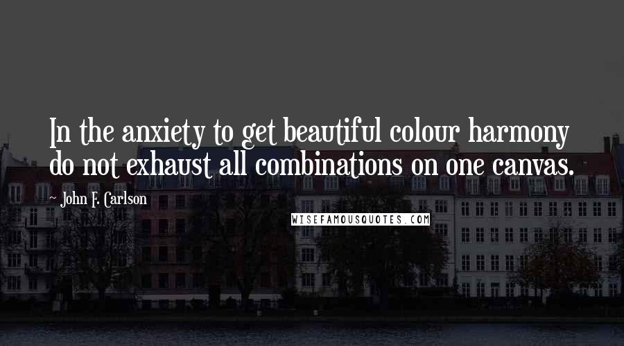 John F. Carlson Quotes: In the anxiety to get beautiful colour harmony do not exhaust all combinations on one canvas.