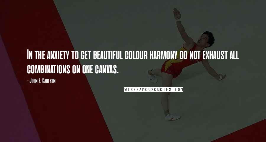 John F. Carlson Quotes: In the anxiety to get beautiful colour harmony do not exhaust all combinations on one canvas.