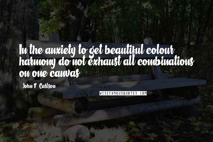 John F. Carlson Quotes: In the anxiety to get beautiful colour harmony do not exhaust all combinations on one canvas.