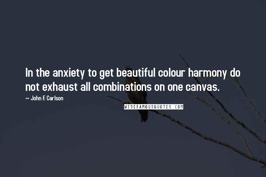 John F. Carlson Quotes: In the anxiety to get beautiful colour harmony do not exhaust all combinations on one canvas.