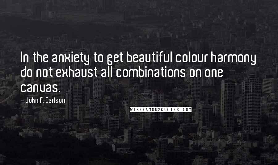John F. Carlson Quotes: In the anxiety to get beautiful colour harmony do not exhaust all combinations on one canvas.