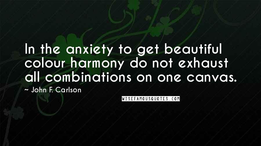 John F. Carlson Quotes: In the anxiety to get beautiful colour harmony do not exhaust all combinations on one canvas.