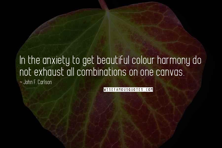 John F. Carlson Quotes: In the anxiety to get beautiful colour harmony do not exhaust all combinations on one canvas.