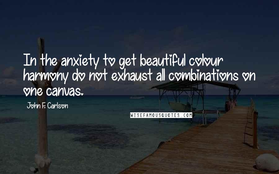 John F. Carlson Quotes: In the anxiety to get beautiful colour harmony do not exhaust all combinations on one canvas.