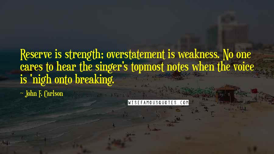 John F. Carlson Quotes: Reserve is strength; overstatement is weakness. No one cares to hear the singer's topmost notes when the voice is 'nigh onto breaking.