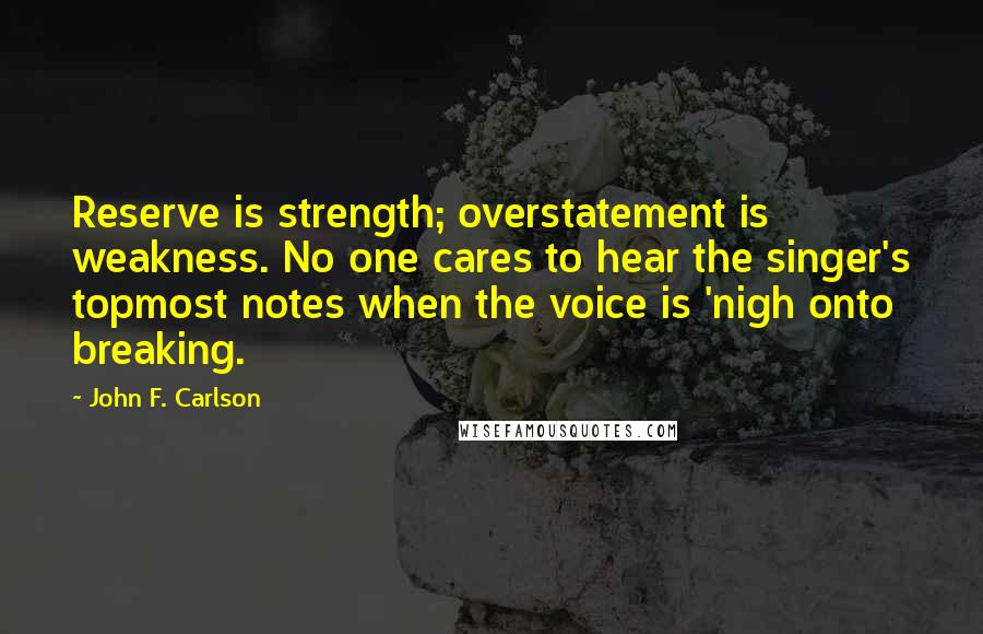 John F. Carlson Quotes: Reserve is strength; overstatement is weakness. No one cares to hear the singer's topmost notes when the voice is 'nigh onto breaking.