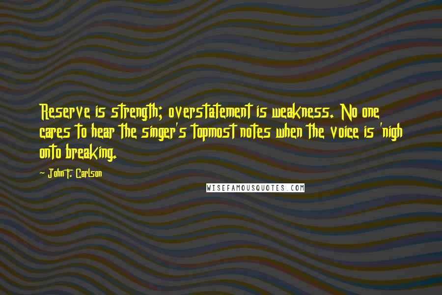 John F. Carlson Quotes: Reserve is strength; overstatement is weakness. No one cares to hear the singer's topmost notes when the voice is 'nigh onto breaking.