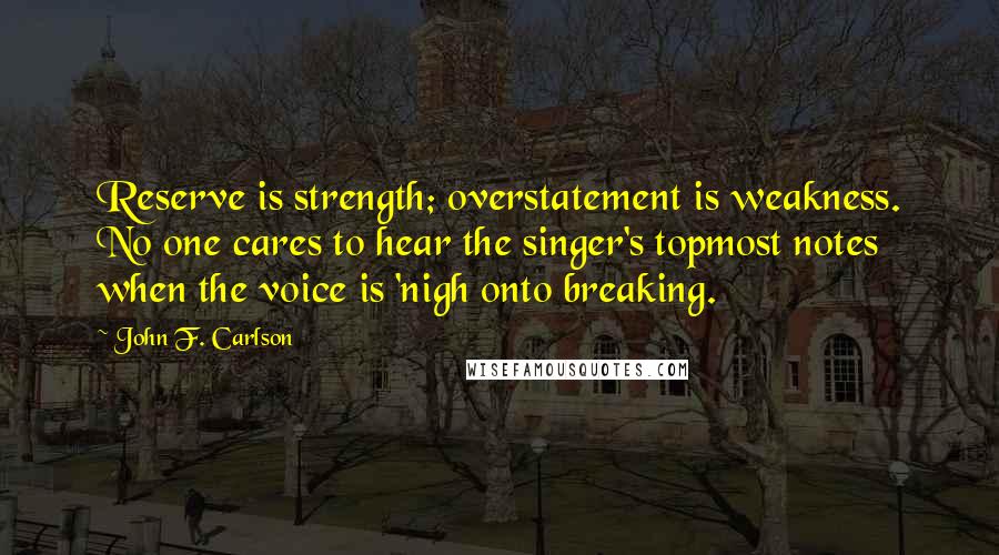 John F. Carlson Quotes: Reserve is strength; overstatement is weakness. No one cares to hear the singer's topmost notes when the voice is 'nigh onto breaking.