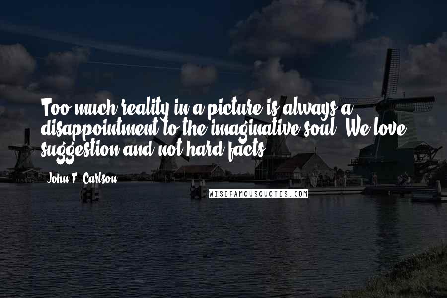 John F. Carlson Quotes: Too much reality in a picture is always a disappointment to the imaginative soul. We love suggestion and not hard facts.