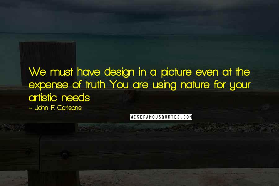 John F. Carlsons Quotes: We must have design in a picture even at the expense of truth. You are using nature for your artistic needs.