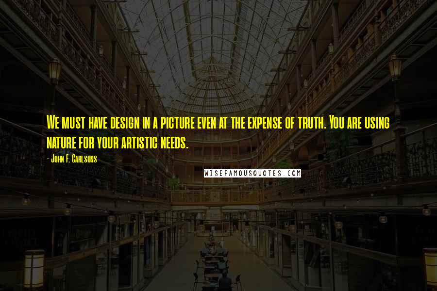 John F. Carlsons Quotes: We must have design in a picture even at the expense of truth. You are using nature for your artistic needs.