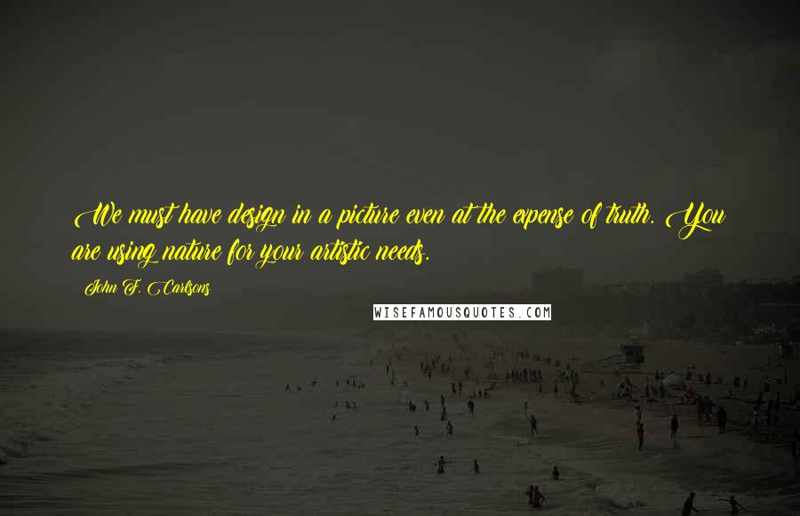 John F. Carlsons Quotes: We must have design in a picture even at the expense of truth. You are using nature for your artistic needs.