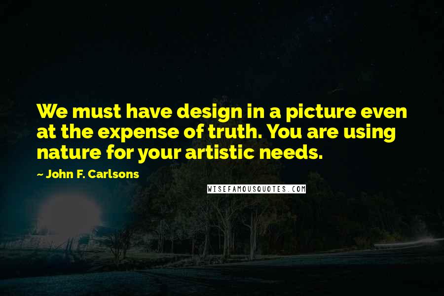 John F. Carlsons Quotes: We must have design in a picture even at the expense of truth. You are using nature for your artistic needs.