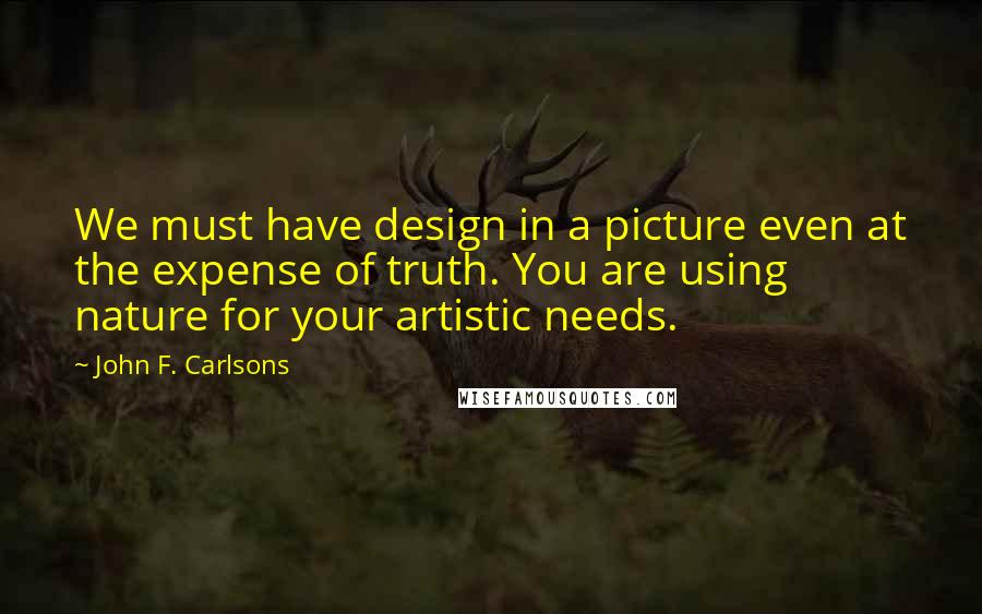 John F. Carlsons Quotes: We must have design in a picture even at the expense of truth. You are using nature for your artistic needs.