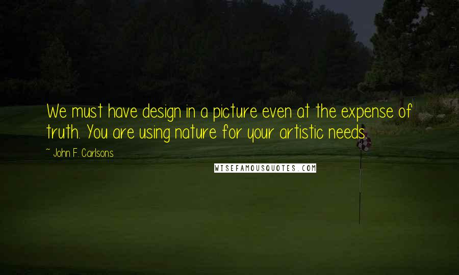 John F. Carlsons Quotes: We must have design in a picture even at the expense of truth. You are using nature for your artistic needs.